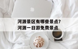 河源景区有哪些景点？河源一日游免费景点