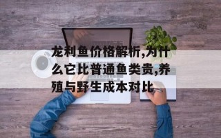 龙利鱼价格解析,为什么它比普通鱼类贵,养殖与野生成本对比