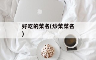 好吃的菜名(炒菜菜名)