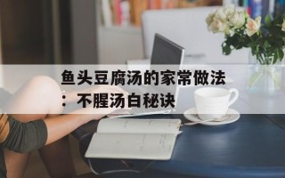 鱼头豆腐汤的家常做法：不腥汤白秘诀