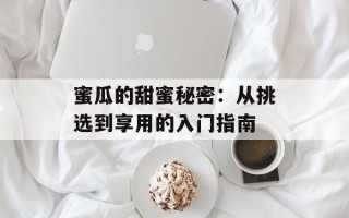 蜜瓜的甜蜜秘密：从挑选到享用的入门指南