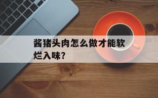 酱猪头肉怎么做才能软烂入味？