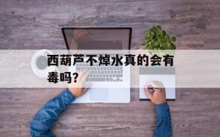 西葫芦不焯水真的会有毒吗？