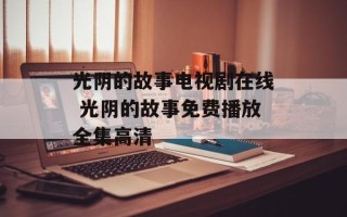 光阴的故事电视剧在线 光阴的故事免费播放全集高清