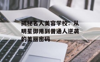 揭秘名人美容学校：从明星御用到普通人逆袭的美丽密码