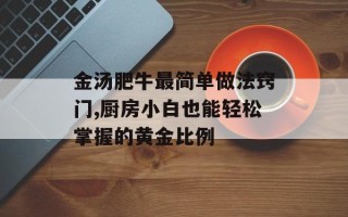 金汤肥牛最简单做法窍门,厨房小白也能轻松掌握的黄金比例