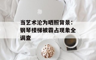 当艺术沦为晒照背景：钢琴楼梯被霸占现象全调查