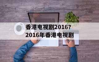 香港电视剧2016？2016年香港电视剧
