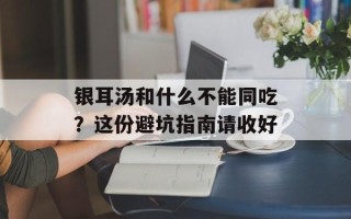 银耳汤和什么不能同吃？这份避坑指南请收好