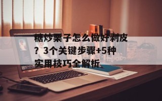 糖炒栗子怎么做好剥皮？3个关键步骤+5种实用技巧全解析
