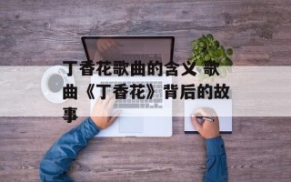 丁香花歌曲的含义 歌曲《丁香花》背后的故事