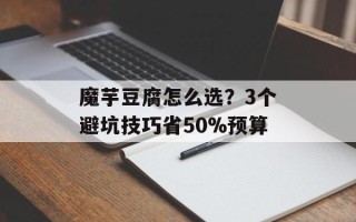 魔芋豆腐怎么选？3个避坑技巧省50%预算