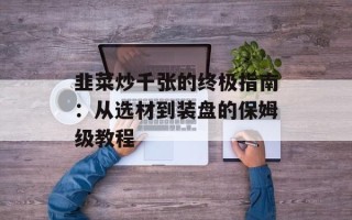 韭菜炒千张的终极指南：从选材到装盘的保姆级教程