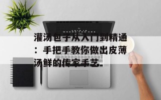 灌汤包子从入门到精通：手把手教你做出皮薄汤鲜的传家手艺