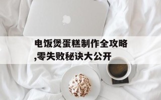电饭煲蛋糕制作全攻略,零失败秘诀大公开
