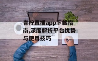 青柠直播app下载指南,深度解析平台优势与使用技巧
