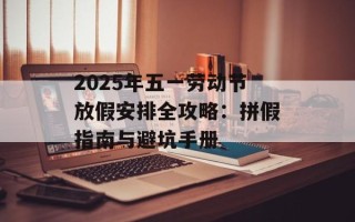 2025年五一劳动节放假安排全攻略：拼假指南与避坑手册