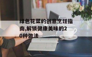 绿色花菜的创意烹饪指南,解锁健康美味的20种做法