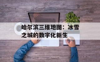 哈尔滨三维地图：冰雪之城的数字化新生