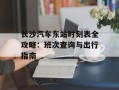 长沙汽车东站时刻表全攻略：班次查询与出行指南