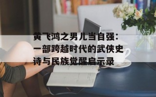 黄飞鸿之男儿当自强：一部跨越时代的武侠史诗与民族觉醒启示录