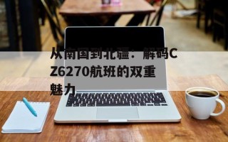 从南国到北疆：解码CZ6270航班的双重魅力