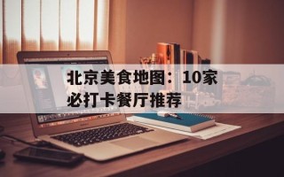 北京美食地图：10家必打卡餐厅推荐