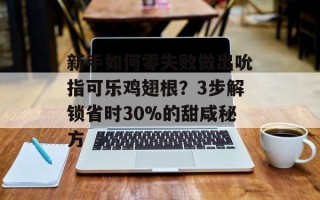 新手如何零失败做出吮指可乐鸡翅根？3步解锁省时30%的甜咸秘方