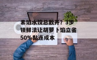 素馅水饺总散开？3步锁鲜法让胡萝卜馅立省50%黏连成本