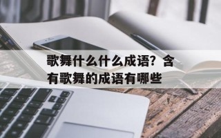 歌舞什么什么成语？含有歌舞的成语有哪些