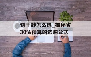 饼干鞋怎么选_揭秘省30%预算的选购公式