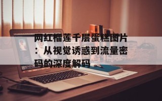 网红榴莲千层蛋糕图片：从视觉诱惑到流量密码的深度解码