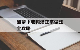 酸萝卜老鸭汤正宗做法全攻略