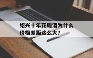 绍兴十年花雕酒为什么价格差距这么大？