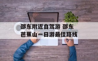 邵东附近自驾游 邵东芭蕉山一日游最佳路线