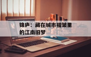 锦庐：藏在城市褶皱里的江南旧梦