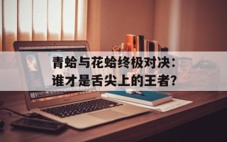 青蛤与花蛤终极对决：谁才是舌尖上的王者？