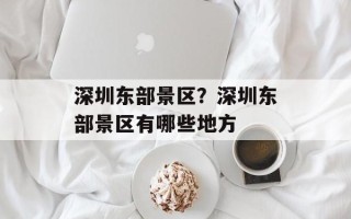 深圳东部景区？深圳东部景区有哪些地方