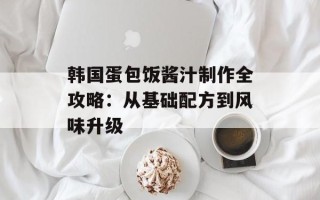 韩国蛋包饭酱汁制作全攻略：从基础配方到风味升级
