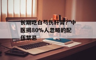 长期吃白芍伤肝肾？中医揭80%人忽略的配伍禁忌