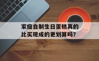 家庭自制生日蛋糕真的比买现成的更划算吗？