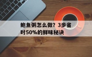 鲍鱼粥怎么做？3步省时50%的鲜味秘诀