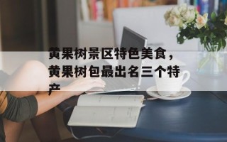 黄果树景区特色美食，黄果树包最出名三个特产