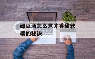 绿豆汤怎么煮才香甜软糯的秘诀