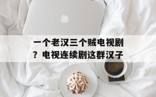 一个老汉三个贼电视剧？电视连续剧这群汉子