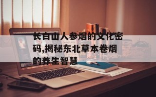 长白山人参烟的文化密码,揭秘东北草本卷烟的养生智慧