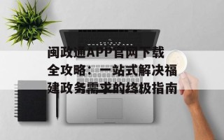 闽政通APP官网下载全攻略：一站式解决福建政务需求的终极指南