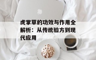 虎掌草的功效与作用全解析：从传统验方到现代应用