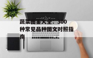 蔬菜图鉴大全：300种常见品种图文对照指南