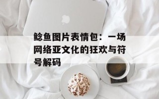 鲶鱼图片表情包：一场网络亚文化的狂欢与符号解码